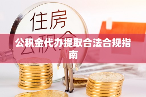 康县公积金代办提取合法合规指南