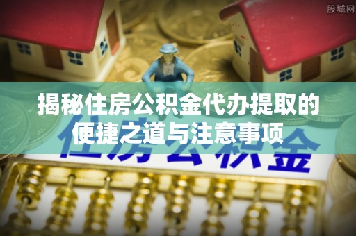 康县揭秘住房公积金代办提取的便捷之道与注意事项