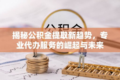 康县揭秘公积金提取新趋势，专业代办服务的崛起与未来