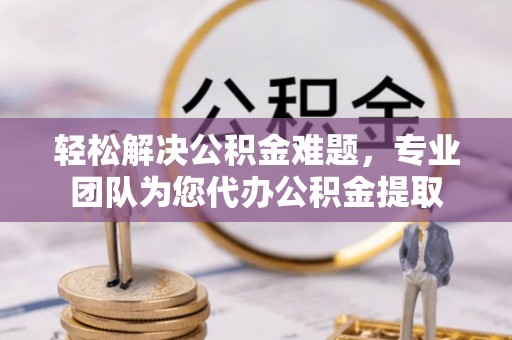 康县轻松解决公积金难题，专业团队为您代办公积金提取