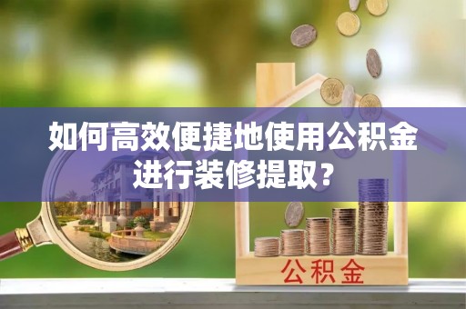 康县如何高效便捷地使用公积金进行装修提取？