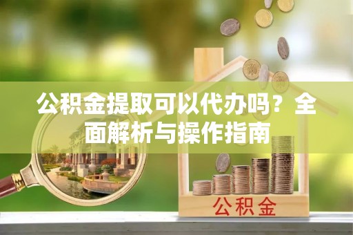 康县公积金提取可以代办吗？全面解析与操作指南