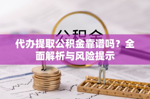 康县代办提取公积金靠谱吗？全面解析与风险提示