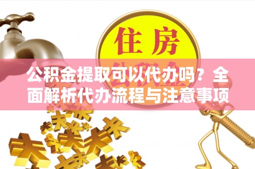 康县公积金提取可以代办吗？全面解析代办流程与注意事项